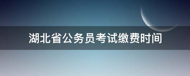 湖北省公务员考试缴费时间（湖北省省考缴费时间）