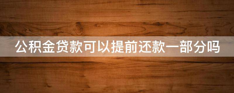 公积金贷款可以提前还款一部分吗（公积金贷款可以提前还款一部分么）