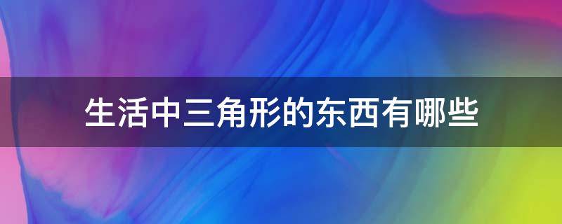 生活中三角形的东西有哪些 生活当中有三角形形状的东西有哪些