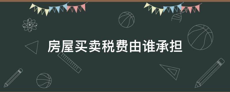 房屋买卖税费由谁承担 房产买卖税费由谁承担,及法律规定