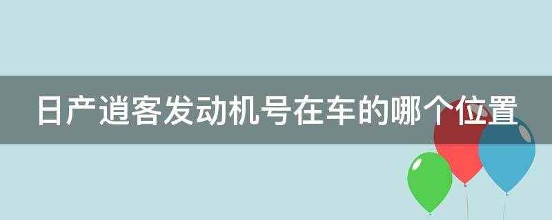 日产逍客发动机号在车的哪个位置（尼桑逍客的发动机号在什么位置）