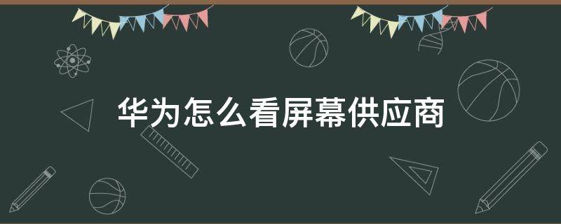 华为怎么看屏幕供应商（华为怎么看屏幕供应商arm）