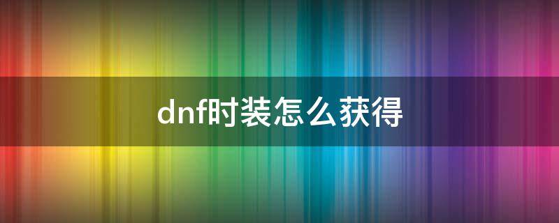 dnf时装怎么获得 dnf时装怎么获得方法