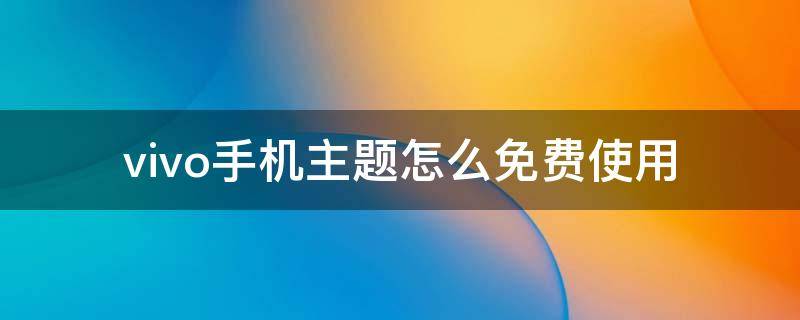 vivo手机主题怎么免费使用（vivo手机主题怎么免费使用付费字体）