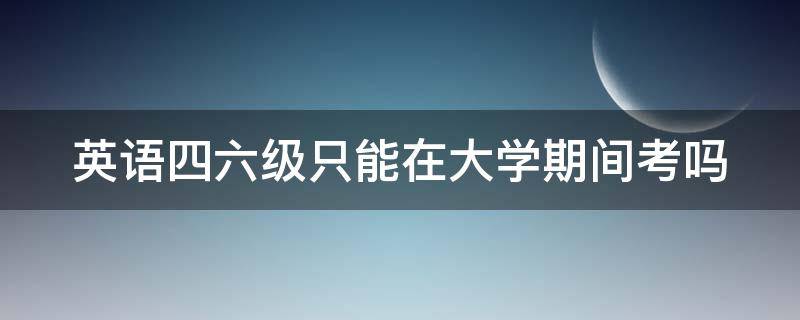 英语四六级只能在大学期间考吗 英语考级一共有几个等级