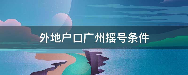 外地户口广州摇号条件 外地户口广州摇号条件要居住证吗