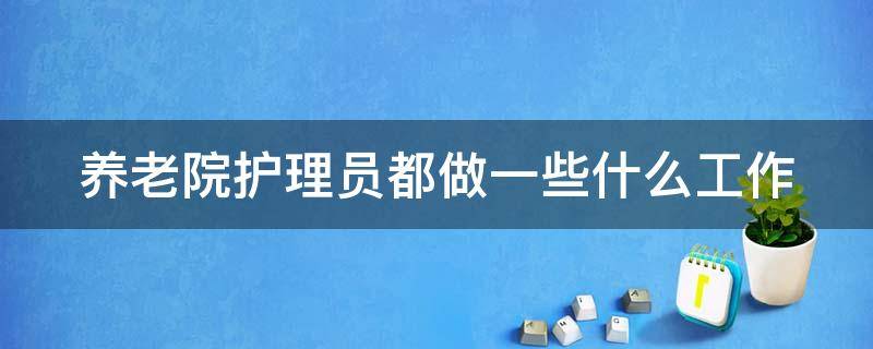 养老院护理员都做一些什么工作 养老院护理员工作职责及工资怎么样