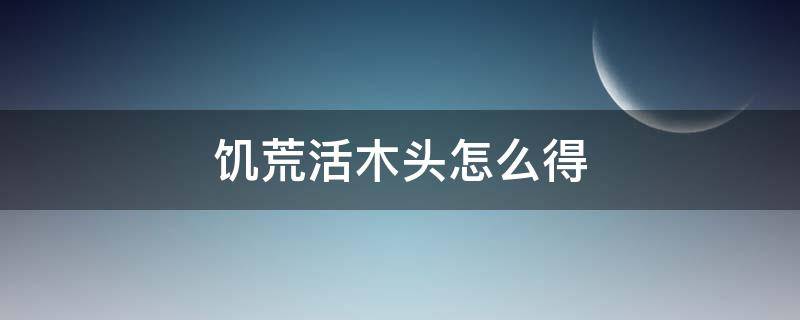 饥荒活木头怎么得 饥荒的活木在哪里可以获得