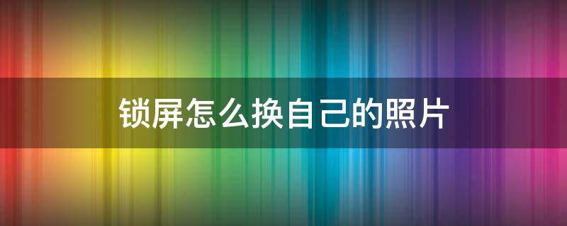 锁屏怎么换自己的照片（锁屏怎么换自己的照片华为手机）