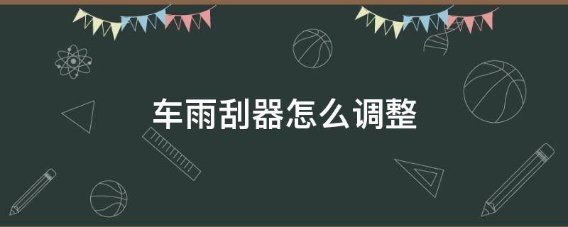 车雨刮器怎么调整（汽车雨刮器调整图解法）