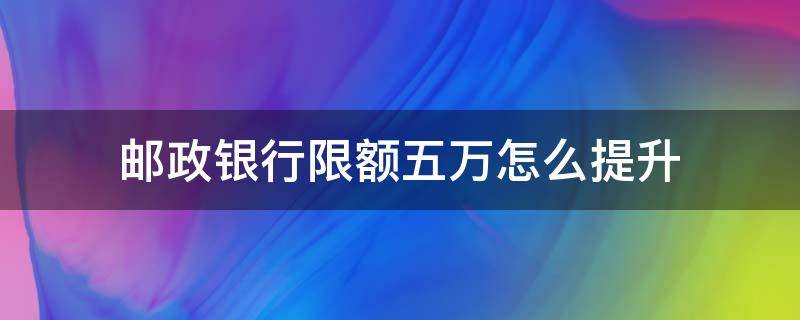 邮政银行限额五万怎么提升 邮政手机银行限额5万怎么提升