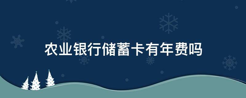 农业银行储蓄卡有年费吗（农业银行储蓄卡有年费吗?怎么收取?）