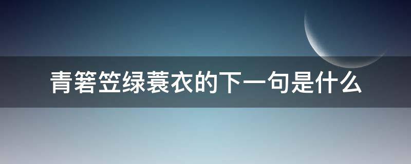 青箬笠绿蓑衣的下一句是什么（青箬笠绿蓑衣的下一句）