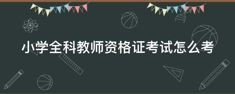 小学全科教师资格证考试怎么考 小学全科教师资格证考试怎么考试