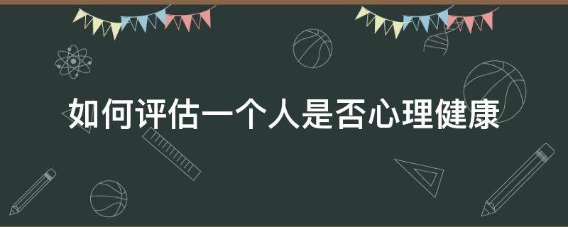 如何评估一个人是否心理健康（如何评定一个人心理是否健康）