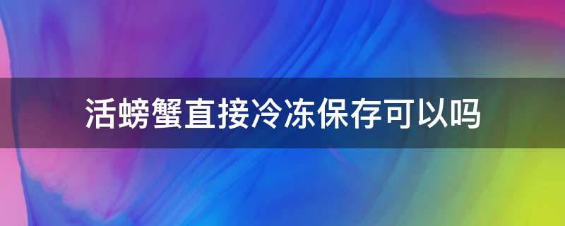 活螃蟹直接冷冻保存可以吗（活螃蟹直接冷藏冰冻保存可以吗）