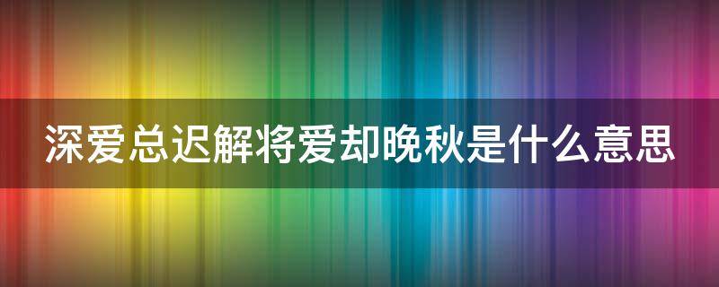 深爱总迟解将爱却晚秋是什么意思 深爱总迟解 将爱却晚秋下一句