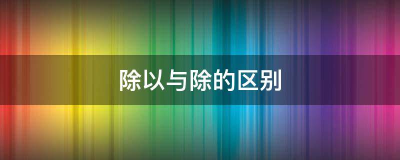 除以与除的区别（除以与除的区别如12除以22除12）