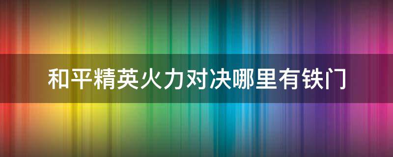 和平精英火力对决哪里有铁门（和平精英火力对决哪里有铁门?）