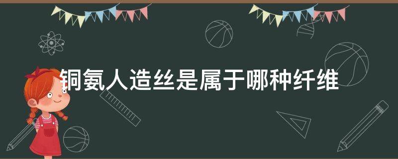 铜氨人造丝是属于哪种纤维 铜氨纤维是人造纤维吗