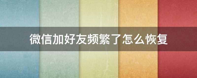 微信加好友频繁了怎么恢复 微信加好友频繁了怎么恢复正常