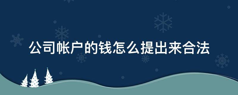 公司帐户的钱怎么提出来合法（公司账户的钱怎么拿出来用）