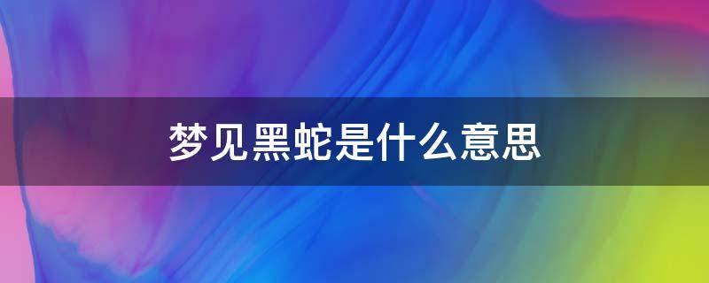 梦见黑蛇是什么意思 女人梦见黑蛇是什么意思