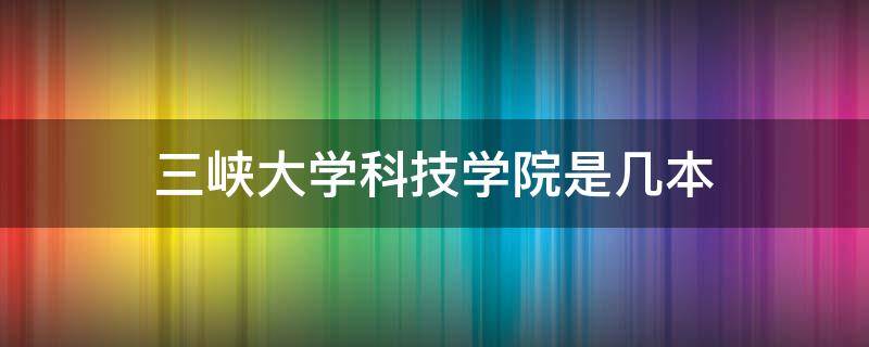 三峡大学科技学院是几本（宜昌三峡大学科技学院是几本）