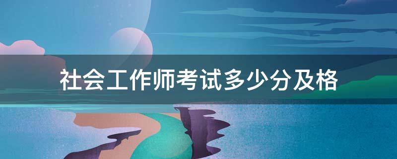 社会工作师考试多少分及格 社会工作师多少分算过?