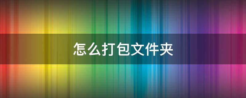 怎么打包文件夹 电脑怎么打包文件夹