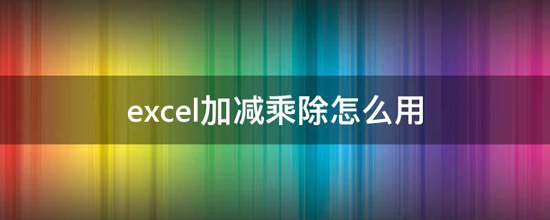 excel加减乘除怎么用（excel如何乘除加减）