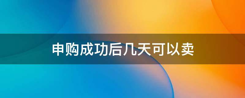 申购成功后几天可以卖（申购结束后多少天可以交易）