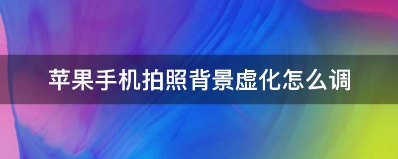 苹果手机拍照背景虚化怎么调 苹果手机拍照背景虚化怎么设置