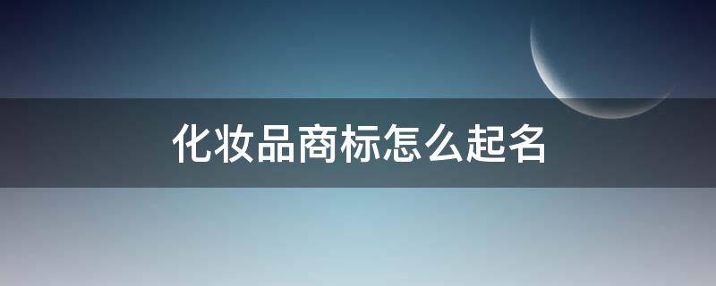 化妆品商标怎么起名 化妆品商标注册名字大全