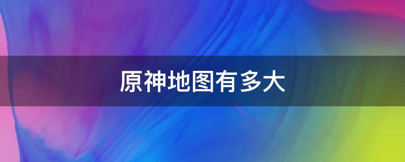 原神地图有多大 原神地图有多大?