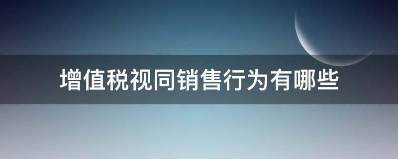 增值税视同销售行为有哪些 增值税视同销售行为有哪些8+3