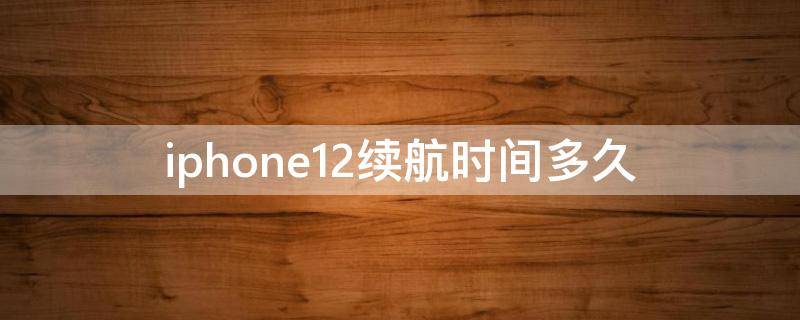 iphone12续航时间多久（iphone12续航时间多久?）