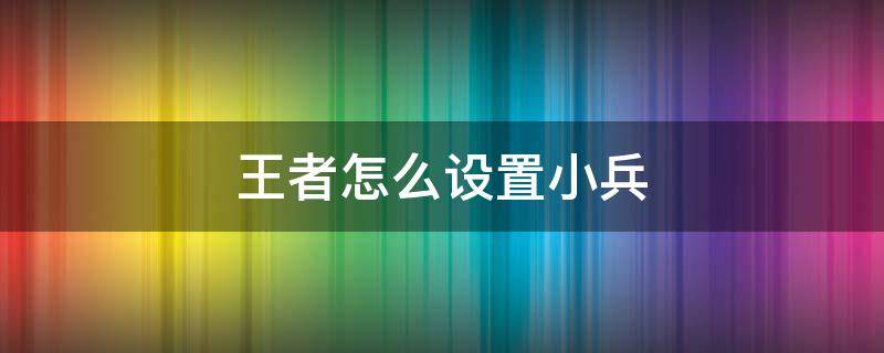 王者怎么设置小兵（王者怎么设置小兵和英雄间的攻击）