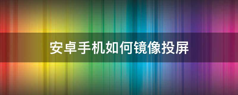 安卓手机如何镜像投屏 安卓手机镜像投屏到投影仪