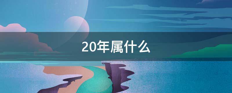 20年属什么 20年属什么生肖属相