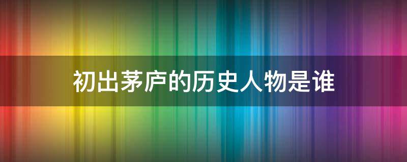 初出茅庐的历史人物是谁 初出茅庐的历史人物是谁指的是谁