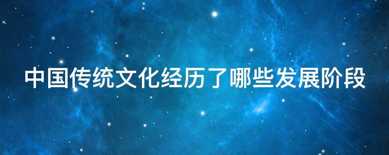 中国传统文化经历了哪些发展阶段（中国传统文化经历了哪些发展阶段并有何基本特征）