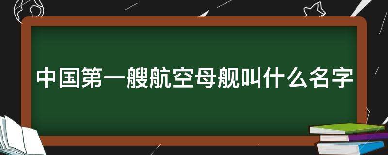 中国第一艘航空母舰叫什么名字（第一艘航空母舰叫什么名字我国）