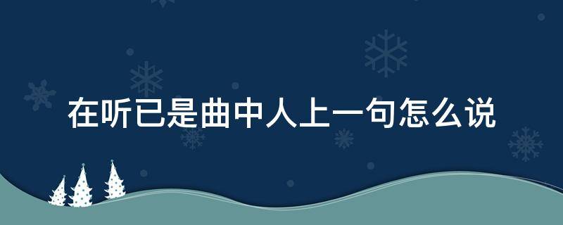 在听已是曲中人上一句怎么说 再听已是曲中人这句话怎么说