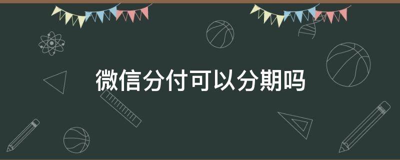 微信分付可以分期吗（微信分期付能分期吗）