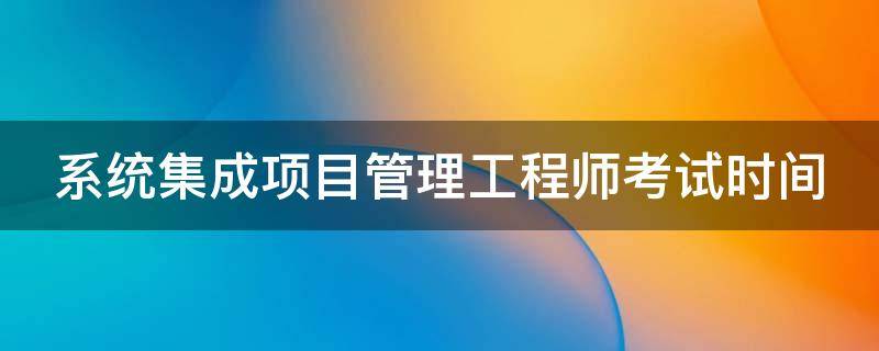 系统集成项目管理工程师考试时间 计算机软考报名时间2024