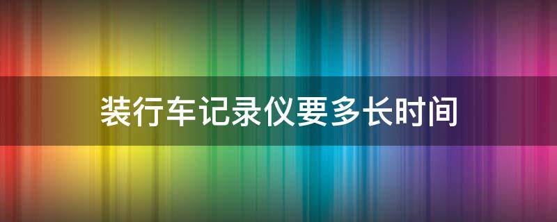 装行车记录仪要多长时间（装行车记录仪一般多长时间）