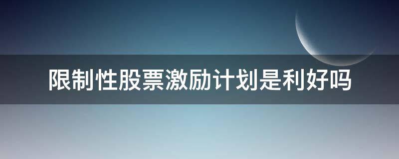 限制性股票激励计划是利好吗 拟推限制性股票激励计划是利好吗