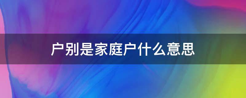 户别是家庭户什么意思 户别为家庭户是什么