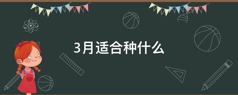 3月适合种什么（3月适合种什么蔬菜）